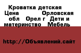 Кроватка детская ! › Цена ­ 4 000 - Орловская обл., Орел г. Дети и материнство » Мебель   